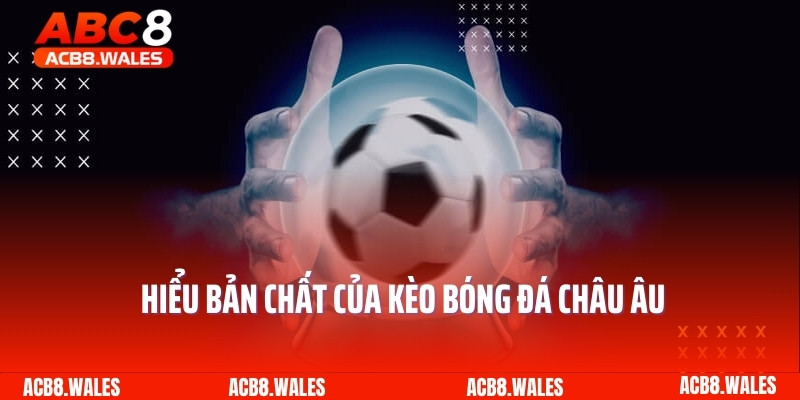 Hiểu bản chất của kèo bóng đá châu Âu 