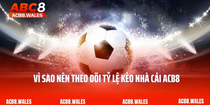 Vì sao nên theo dõi tỷ lệ kèo nhà cái ACB8