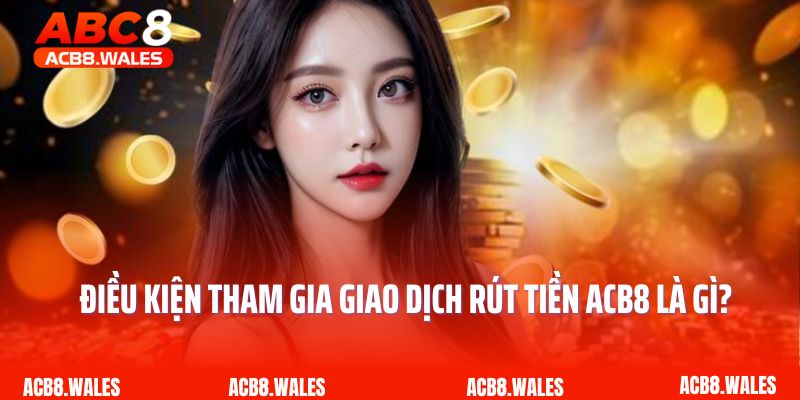 Điều kiện tham gia giao dịch rút tiền ACB8 là gì?